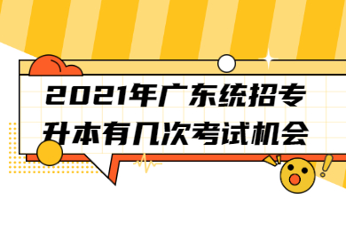 2021年广东统招专升本有几次考试机会？