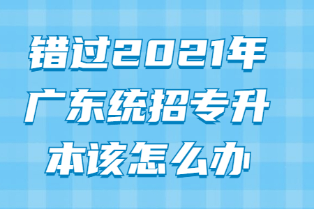错过2021年广东统招专升本考试该怎么办？