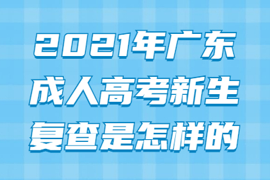 2021年广东成人高考新生复查是怎样的？