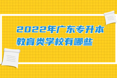 2022年广东专升本教育类学校有哪些?