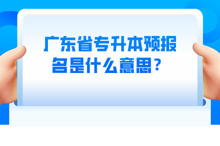 广东省专升本预报名是什么意思？.jpeg