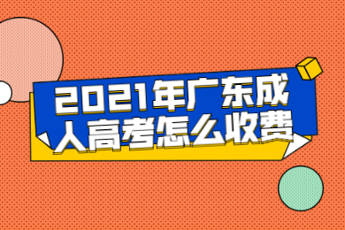 2021年2021年广东成人高考怎么收费？