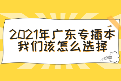 2021年广东专插本我们该怎么选择？