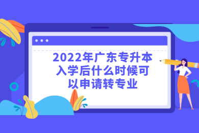 2022年广东专升本入学后什么时候可以申请转专业?