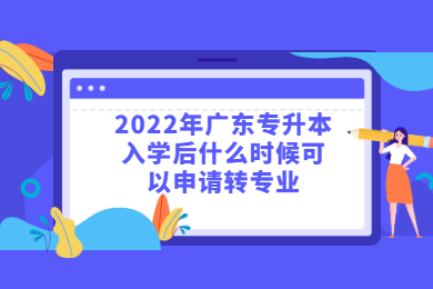 2022年广东专升本入学后什么时候可以申请转专业？