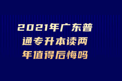 2021年广东普通专升本读两年值得后悔吗？