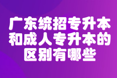 广东统招专升本和成人专升本的区别有哪些？