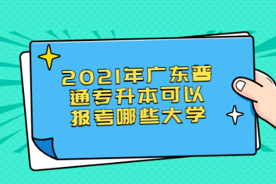 2021年广东普通专升本可以报考哪些大学?