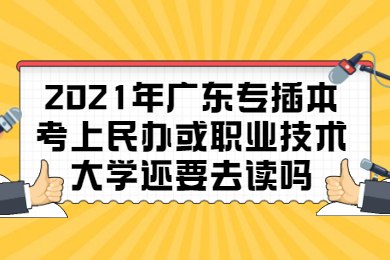 2021年广东专插本考上民办或职业技术大学还要去读吗?