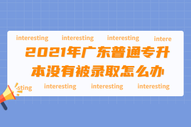 2021年广东普通专升本没有被录取怎么办?