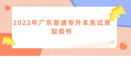 2022年广东普通专升本免试录取条件.png
