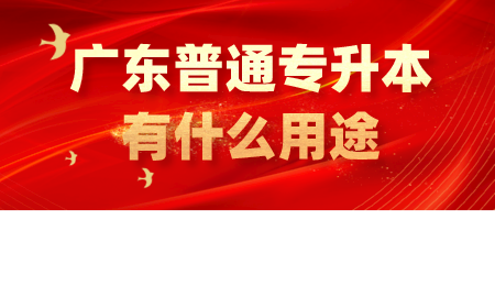 广东普通专升本有什么用途.png