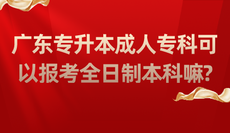 广东专升本成人专科可以报考全日制本科嘛.png