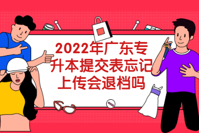 2022年广东专升本提交表忘记上传会退档吗?