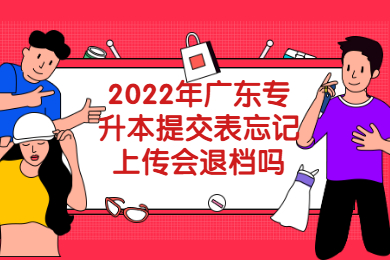2022年广东专升本提交表忘记上传会退档吗？