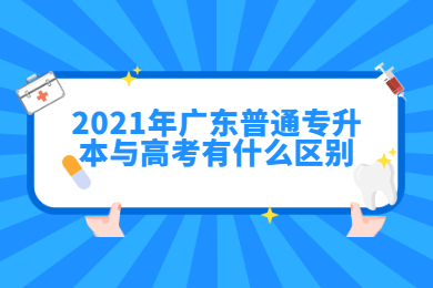 2021年广东普通专升本与高考有什么区别？