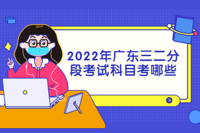 2022年广东三二分段考试科目考哪些?