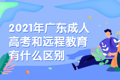 2021年广东成人高考和远程教育有什么区别？