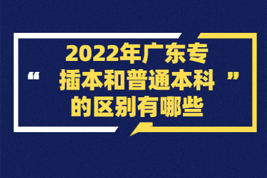 2022年广东专插本和普通本科的区别有哪些？
