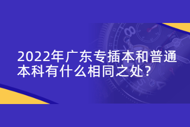 2022年广东专插本和普通本科有什么相同之处？