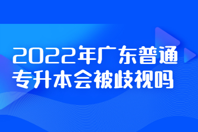 2022年广东普通专升本会被歧视吗?