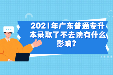 2021年广东普通专升本录取了不去读有什么影响？