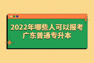 2022年哪些人可以报考广东普通专升本？