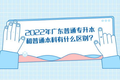 2022年广东普通专升本和普通本科有什么区别？