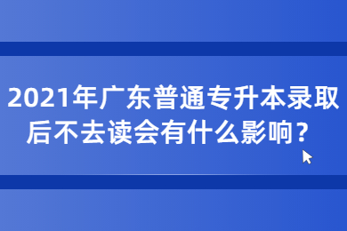 2021年广东普通专升本录取后不去读会有什么影响？