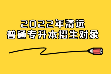 2022年清远普通专升本招生对象