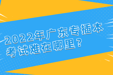 2022年广东专插本考试难在哪里？