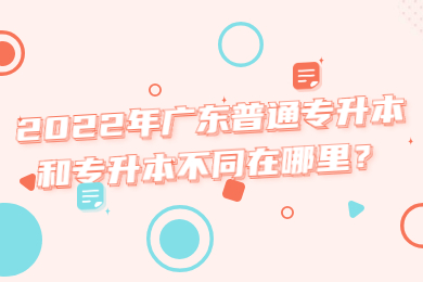 2022年广东普通专升本和专升本不同在哪里?