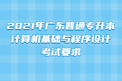 2021年广东普通专升本计算机基础与程序设计考试要求