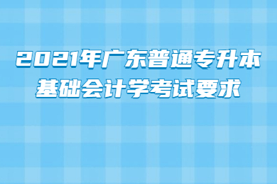2021年广东普通专升本基础会计学考试要求