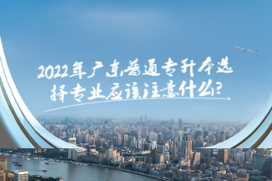 2022年广东普通专升本选择专业应该注意什么？