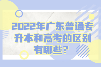 2022年广东普通专升本和高考的区别有哪些？