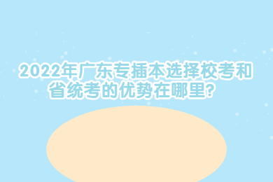 2022年广东专插本选择校考和省统考的优势在哪里?