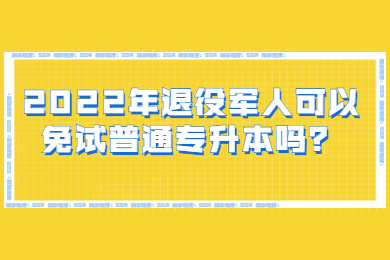 2022年退役军人可以免试普通专升本吗?