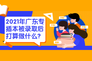 2021年广东专插本被录取后打算做什么？