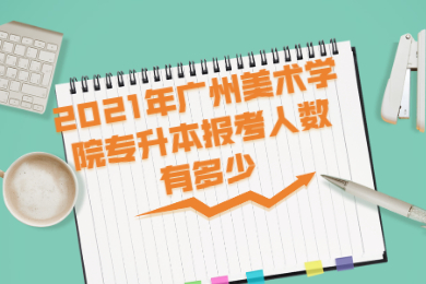 2021年广州美术学院专升本报考人数有多少？