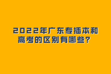 2022年广东专插本和高考的区别有哪些?