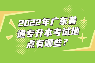 2022年广东普通专升本考试地点有哪些？