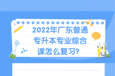 2022年广东普通专升本专业综合课怎么复习？
