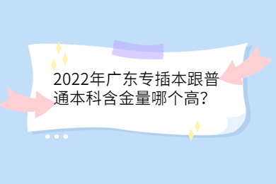 2022年广东专插本跟普通本科含金量哪个高?