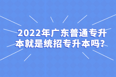 2022年广东普通专升本就是统招专升本吗？