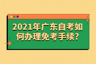 2021年广东自考如何办理免考手续?