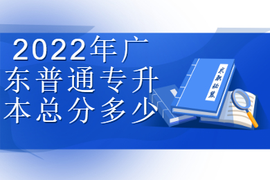 2022年广东普通专升本总分多少？