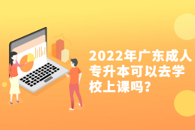 2022年广东成人专升本可以去学校上课吗？