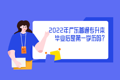 2022年广东普通专升本毕业后是第一学历吗?