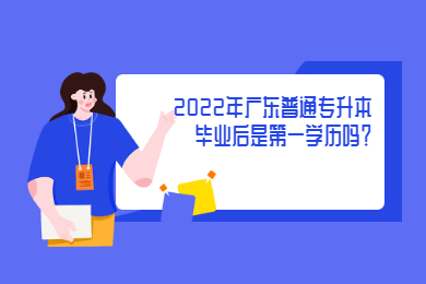 2022年广东普通专升本毕业后是第一学历吗？